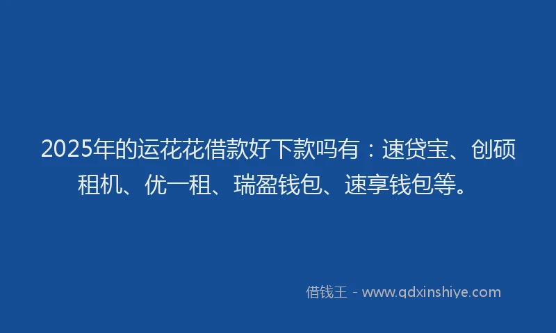 2025年的运花花借款好下款吗有：速贷宝、创硕租机、优一租、瑞盈钱包、速享钱包等。