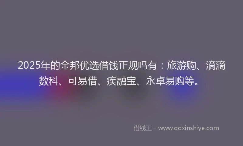 2025年的金邦优选借钱正规吗有:旅游购、滴滴数科、可易借、疾融宝、永卓易购等。