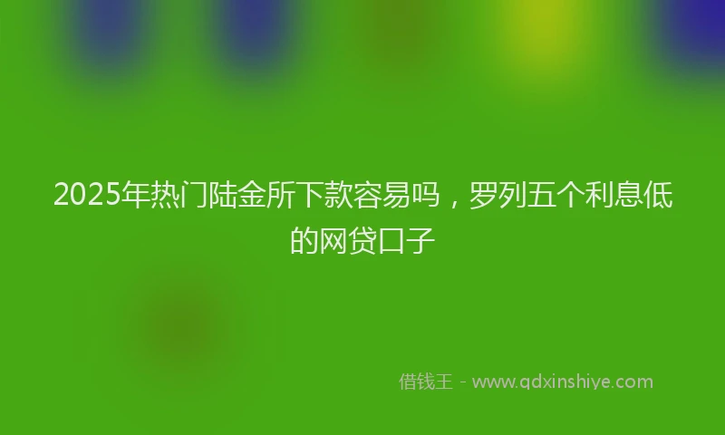 2025年热门陆金所下款容易吗，罗列五个利息低的网贷口子