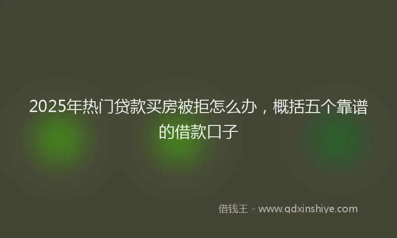 2025年热门贷款买房被拒怎么办，概括五个靠谱的借款口子