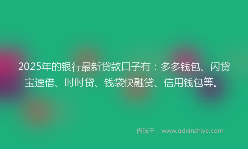 2025年的银行最新贷款口子有:多多钱包、闪贷宝速借、时时贷、钱袋快融贷、信用钱包等。