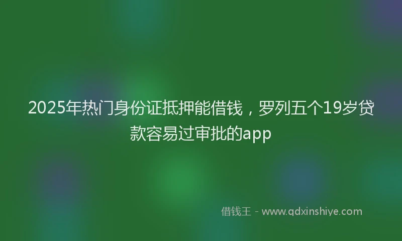 2025年热门身份证抵押能借钱,罗列五个19岁贷款容易过审批的app