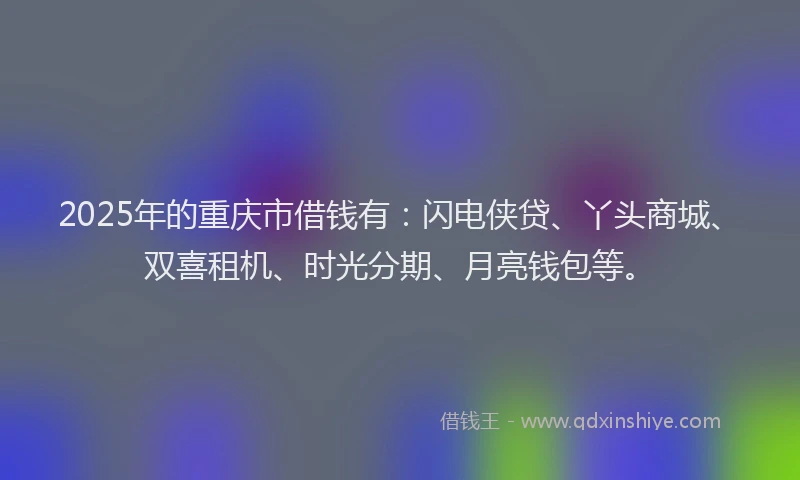 2025年的重庆市借钱有：闪电侠贷、丫头商城、双喜租机、时光分期、月亮钱包等。