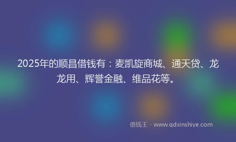 2025年的顺昌借钱有:麦凯旋商城、通天贷、龙龙用、辉誉金融、维品花等。