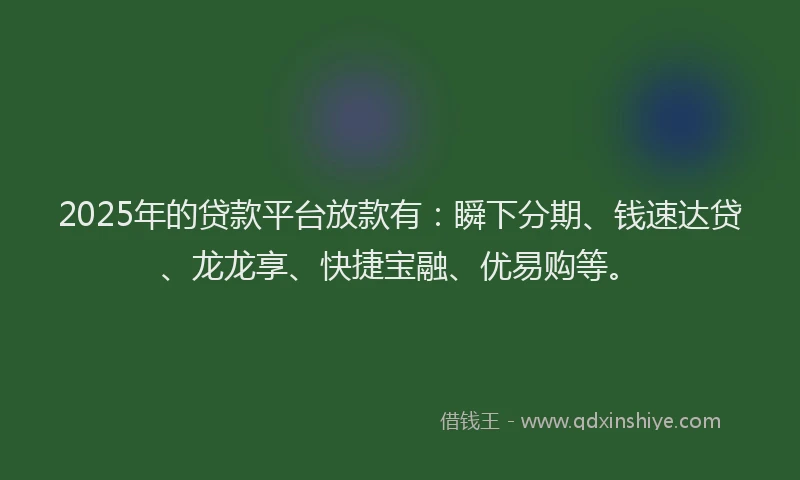 2025年的贷款平台放款有:瞬下分期、钱速达贷、龙龙享、快捷宝融、优易购等。