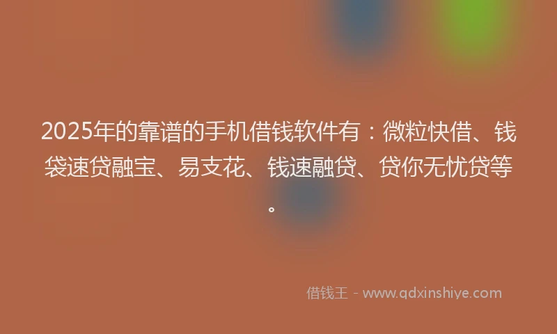 2025年的靠谱的手机借钱软件有:微粒快借、钱袋速贷融宝、易支花、钱速融贷、贷你无忧贷等。