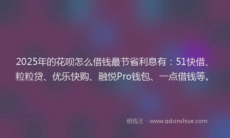 2025年的花呗怎么借钱最节省利息有：51快借、粒粒贷、优乐快购、融悦Pro钱包、一点借钱等。