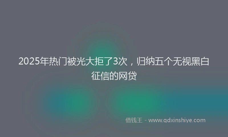 2025年热门被光大拒了3次，归纳五个无视黑白征信的网贷