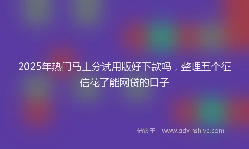 2025年热门马上分试用版好下款吗，整理五个征信花了能网贷的口子