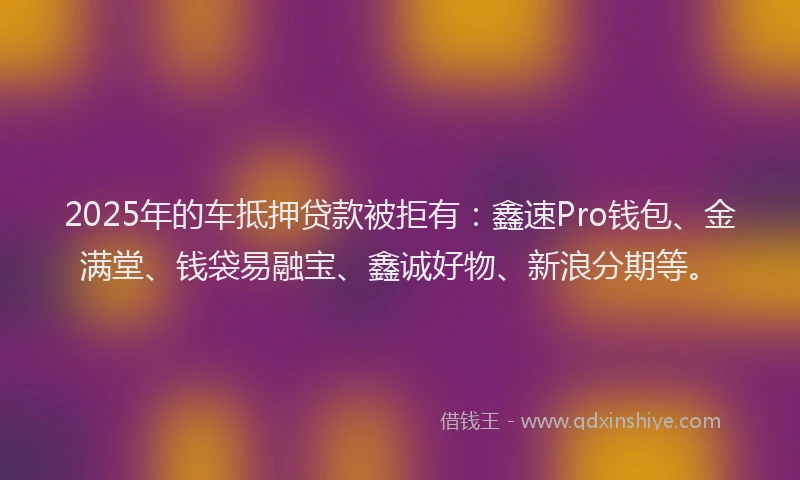 2025年的车抵押贷款被拒有:鑫速Pro钱包、金满堂、钱袋易融宝、鑫诚好物、新浪分期等。