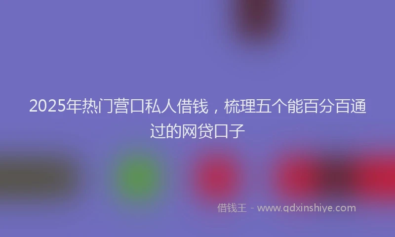 2025年热门营口私人借钱，梳理五个能百分百通过的网贷口子