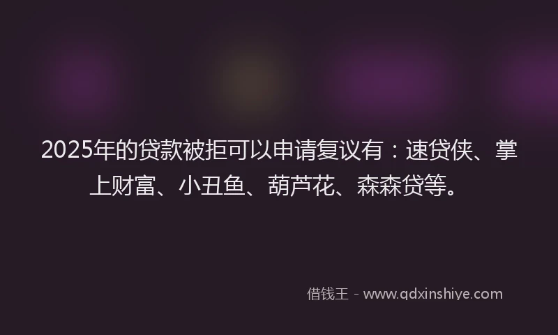 2025年的贷款被拒可以申请复议有:速贷侠、掌上财富、小丑鱼、葫芦花、森森贷等。