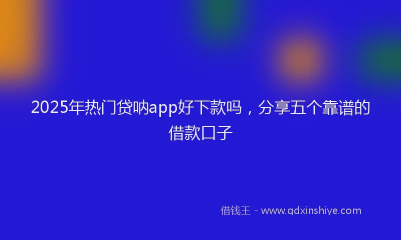 2025年热门贷呐app好下款吗，分享五个靠谱的借款口子