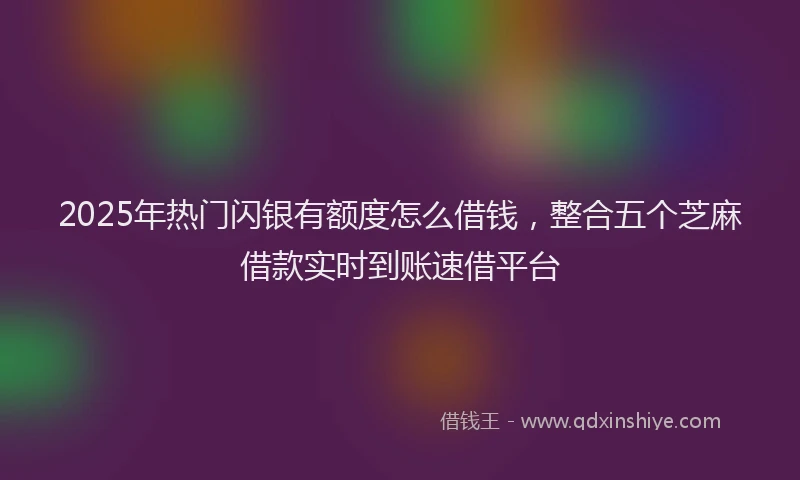 2025年热门闪银有额度怎么借钱，整合五个芝麻借款实时到账速借平台