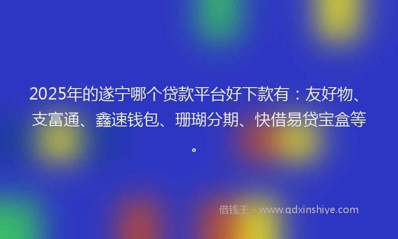 2025年的遂宁哪个贷款平台好下款有:友好物、支富通、鑫速钱包、珊瑚分期、快借易贷宝盒等。