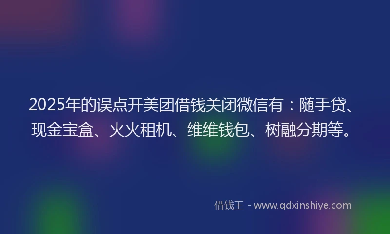 2025年的误点开美团借钱关闭微信有:随手贷、现金宝盒、火火租机、维维钱包、树融分期等。