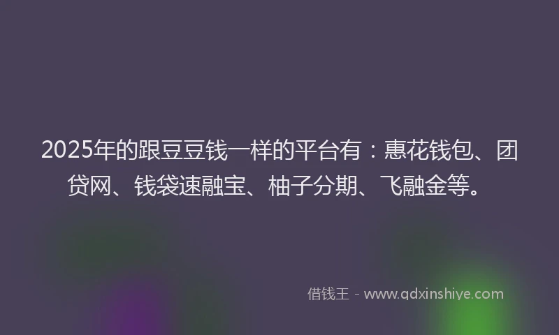2025年的跟豆豆钱一样的平台有：惠花钱包、团贷网、钱袋速融宝、柚子分期、飞融金等。