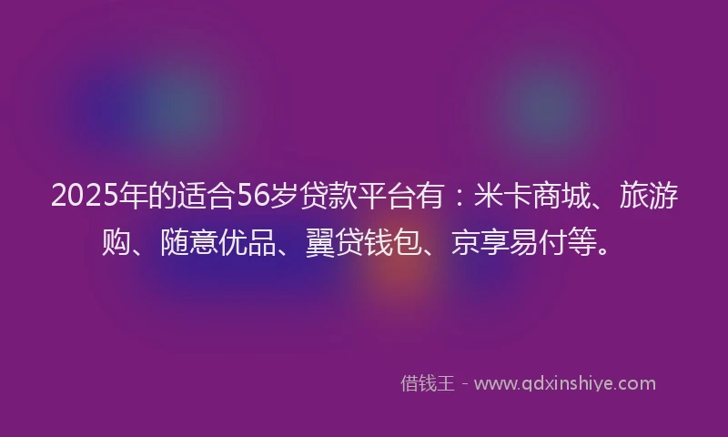 2025年的适合56岁贷款平台有：米卡商城、旅游购、随意优品、翼贷钱包、京享易付等。