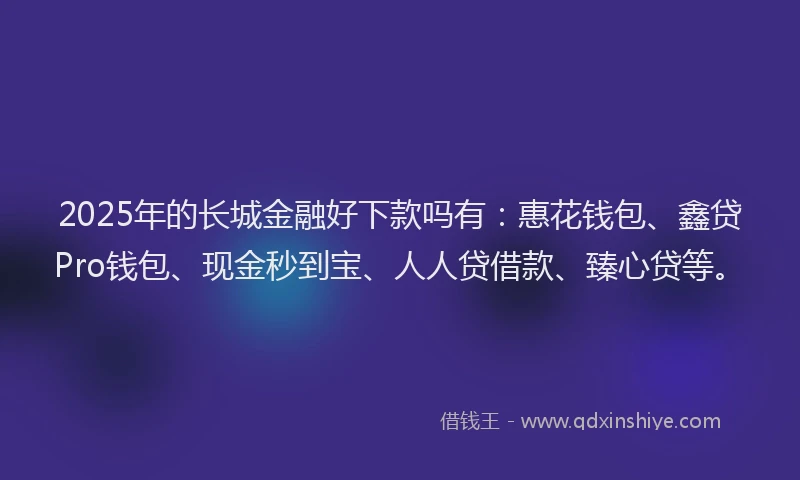 2025年的长城金融好下款吗有：惠花钱包、鑫贷Pro钱包、现金秒到宝、人人贷借款、臻心贷等。