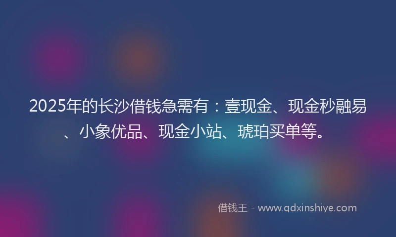 2025年的长沙借钱急需有：壹现金、现金秒融易、小象优品、现金小站、琥珀买单等。