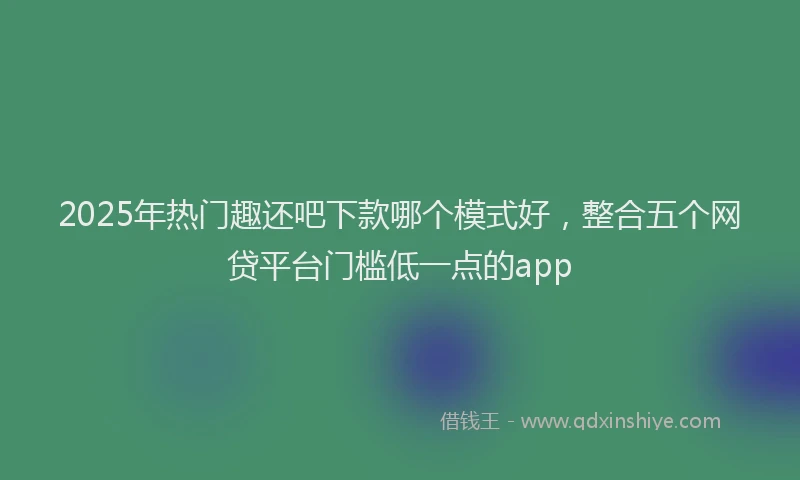 2025年热门趣还吧下款哪个模式好,整合五个网贷平台门槛低一点的app