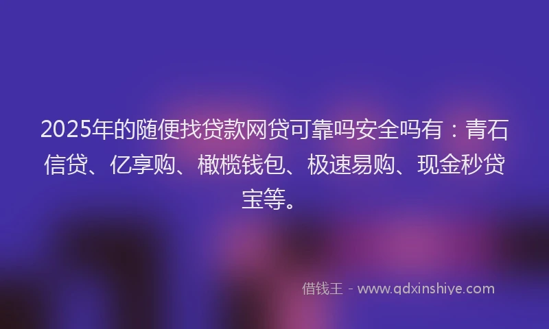 2025年的随便找贷款网贷可靠吗安全吗有：青石信贷、亿享购、橄榄钱包、极速易购、现金秒贷宝等。