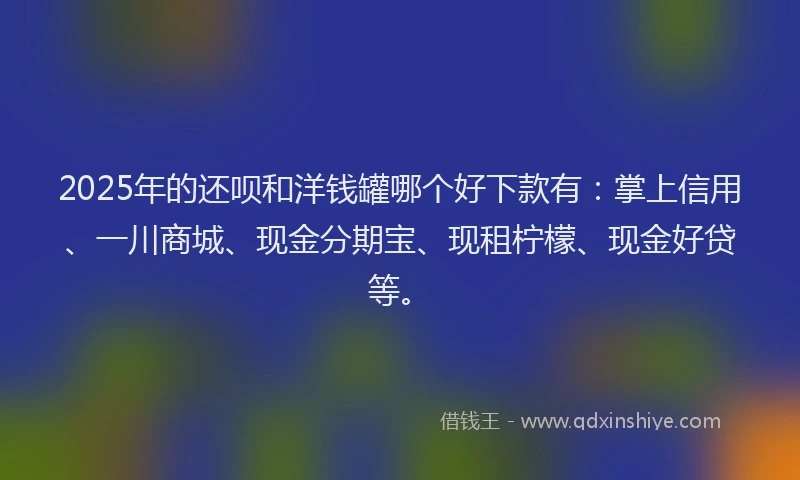 2025年的还呗和洋钱罐哪个好下款有：掌上信用、一川商城、现金分期宝、现租柠檬、现金好贷等。