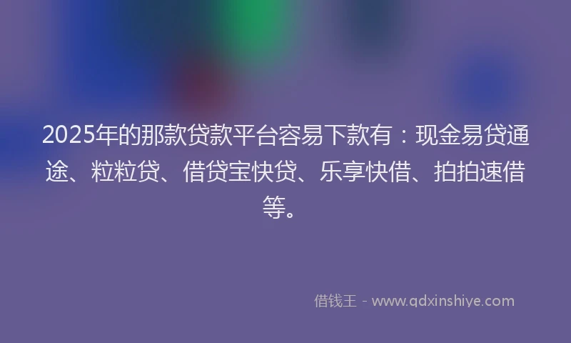 2025年的那款贷款平台容易下款有:现金易贷通途、粒粒贷、借贷宝快贷、乐享快借、拍拍速借等。