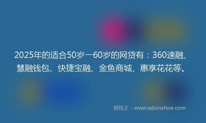2025年的适合50岁一60岁的网贷有：360速融、慧融钱包、快捷宝融、金鱼商城、惠享花花等。