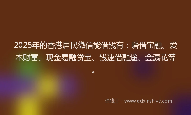 2025年的香港居民微信能借钱有：瞬借宝融、爱木财富、现金易融贷宝、钱速借融途、金瀛花等。
