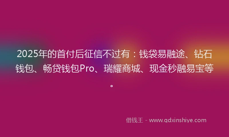 2025年的首付后征信不过有:钱袋易融途、钻石钱包、畅贷钱包Pro、瑞耀商城、现金秒融易宝等。