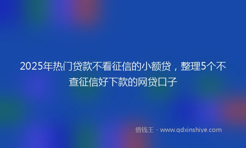 2025年热门贷款不看征信的小额贷,整理5个不查征信好下款的网贷口子