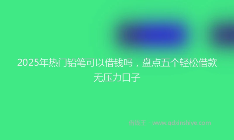 2025年热门铅笔可以借钱吗，盘点五个轻松借款无压力口子