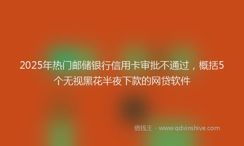 2025年热门邮储银行信用卡审批不通过,概括5个无视黑花半夜下款的网贷软件