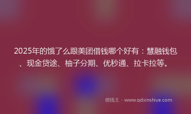 2025年的饿了么跟美团借钱哪个好有:慧融钱包、现金贷途、柚子分期、优秒通、拉卡拉等。