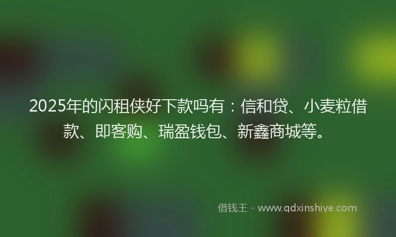 2025年的闪租侠好下款吗有：信和贷、小麦粒借款、即客购、瑞盈钱包、新鑫商城等。