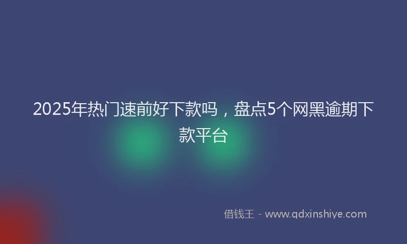 2025年热门速前好下款吗，盘点5个网黑逾期下款平台