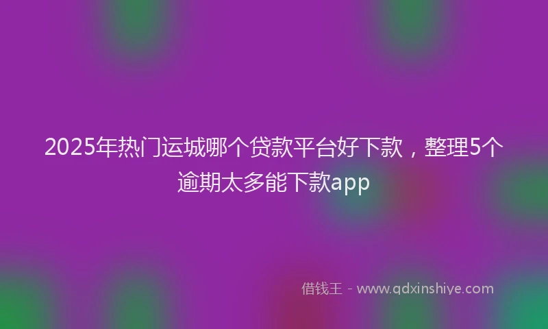 2025年热门运城哪个贷款平台好下款,整理5个逾期太多能下款app