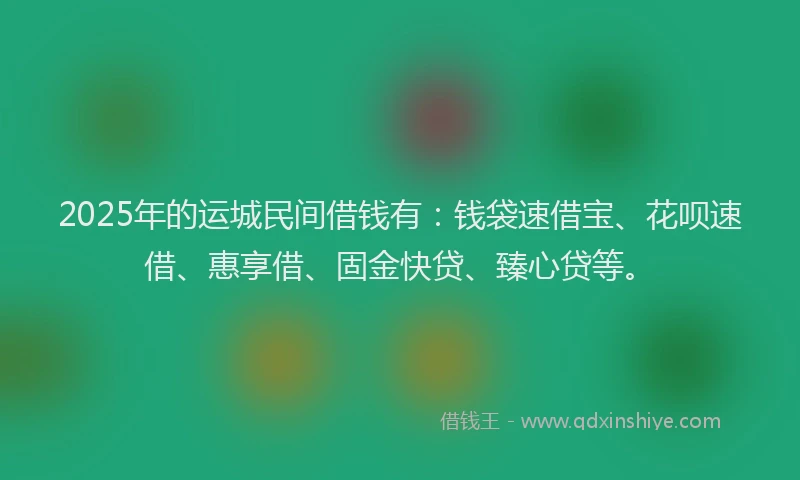 2025年的运城民间借钱有:钱袋速借宝、花呗速借、惠享借、固金快贷、臻心贷等。