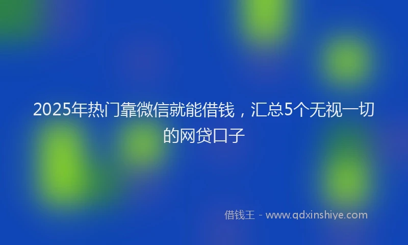 2025年热门靠微信就能借钱,汇总5个无视一切的网贷口子