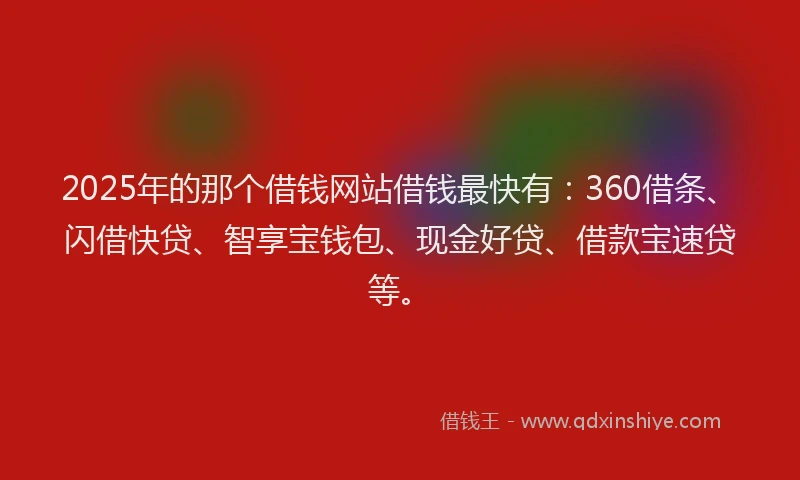 2025年的那个借钱网站借钱最快有：360借条、闪借快贷、智享宝钱包、现金好贷、借款宝速贷等。