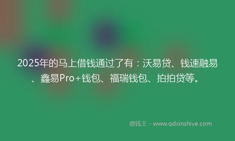 2025年的马上借钱通过了有：沃易贷、钱速融易、鑫易Pro+钱包、福瑞钱包、拍拍贷等。