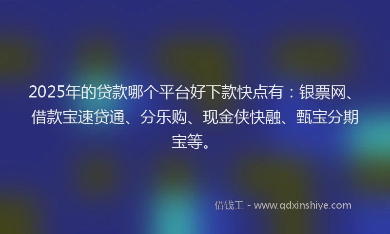 2025年的贷款哪个平台好下款快点有:银票网、借款宝速贷通、分乐购、现金侠快融、甄宝分期宝等。