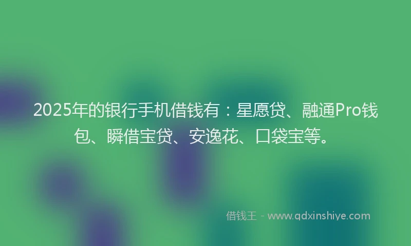2025年的银行手机借钱有:星愿贷、融通Pro钱包、瞬借宝贷、安逸花、口袋宝等。