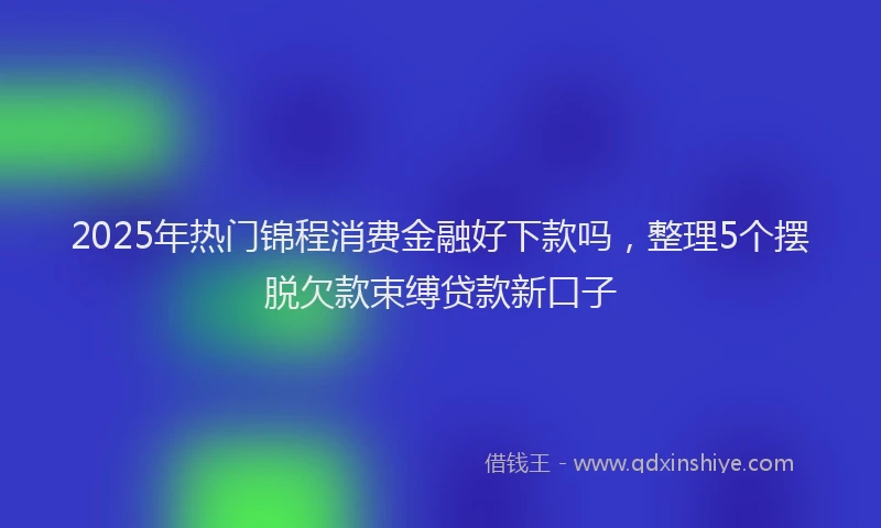 2025年热门锦程消费金融好下款吗，整理5个摆脱欠款束缚贷款新口子