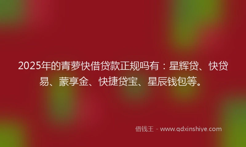 2025年的青萝快借贷款正规吗有：星辉贷、快贷易、蒙享金、快捷贷宝、星辰钱包等。