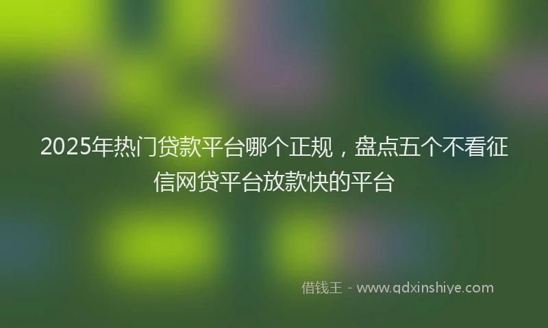 2025年热门贷款平台哪个正规,盘点五个不看征信网贷平台放款快的平台
