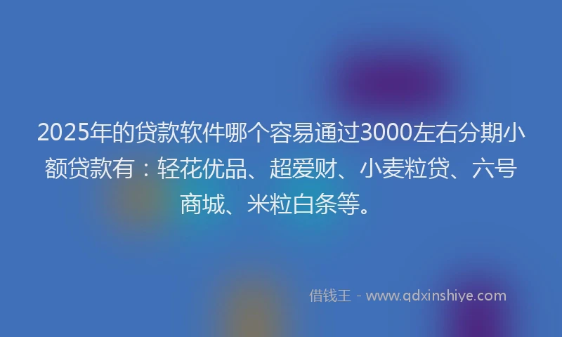 2025年的贷款软件哪个容易通过3000左右分期小额贷款有：轻花优品、超爱财、小麦粒贷、六号商城、米粒白条等。