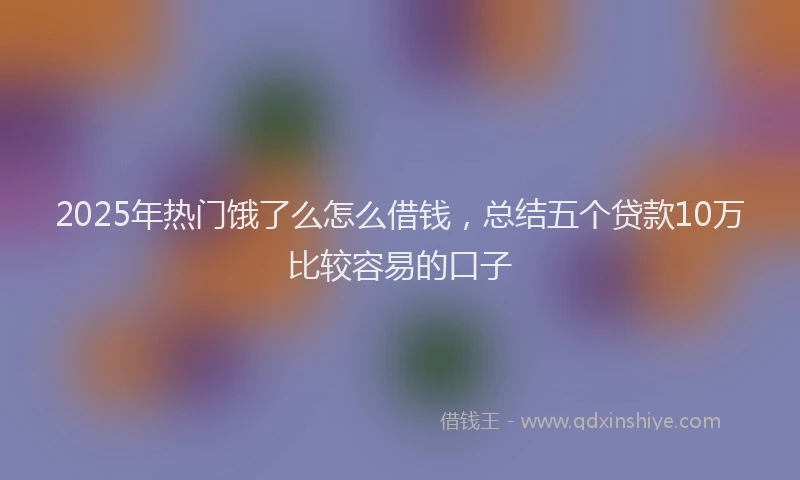 2025年热门饿了么怎么借钱，总结五个贷款10万比较容易的口子