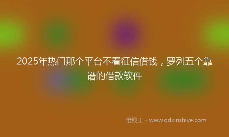 2025年热门那个平台不看征信借钱，罗列五个靠谱的借款软件